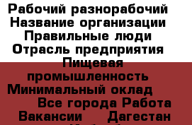 Рабочий-разнорабочий › Название организации ­ Правильные люди › Отрасль предприятия ­ Пищевая промышленность › Минимальный оклад ­ 26 000 - Все города Работа » Вакансии   . Дагестан респ.,Избербаш г.